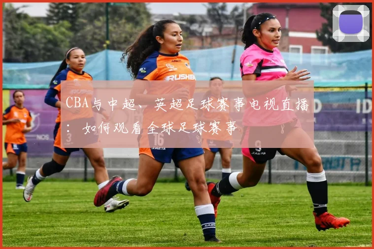 CBA与中超、英超足球赛事电视直播：如何观看全球足球赛事